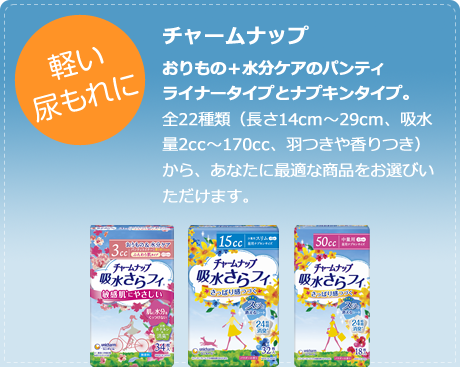 軽い尿もれに
                                    チャームナップ
                                    おりもの＋水分ケアのパンティライナータイプとナプキンタイプ。
                                    全22種類（長さ14cm～29cm、吸水量2cc～170cc、羽つきや香りつき）から、あなたに最適な商品をお選びいただけます。