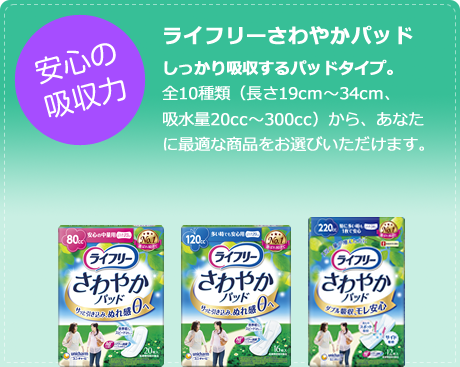 安心の吸収力
                                    ライフリーさわやかパッド
                                    しっかり吸収するパッドタイプ。
                                    全10種類（長さ19cm～34cm、吸水量20cc～300cc）から、あなたに最適な商品をお選びいただけます。