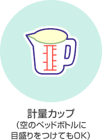 計量カップ(空のペッドボトルに目盛りをつけてもOK)