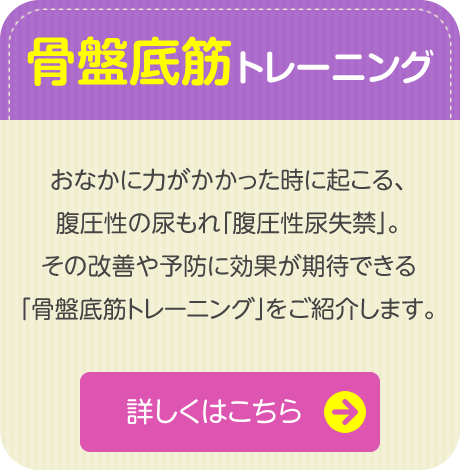 【骨盤底筋トレーニング】　おなかに力がかかった時に起こる、腹圧性の尿もれ「腹圧性尿失禁」。
その改善や予防に効果が期待できる「骨盤底筋トレーニング」をご紹介します。