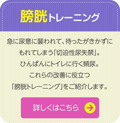 【膀胱トレーニング】　急に尿意に襲われて、待ったがきかずにもれてしまう「切迫性尿失禁」。ひんぱんにトイレに行く頻尿。これらの改善に役立つ「膀胱トレーニング」をご紹介します。